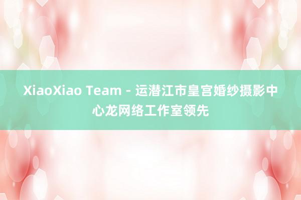 XiaoXiao Team - 运潜江市皇宫婚纱摄影中心龙网络工作室领先