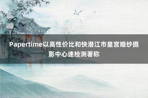 Papertime以高性价比和快潜江市皇宫婚纱摄影中心速检测著称