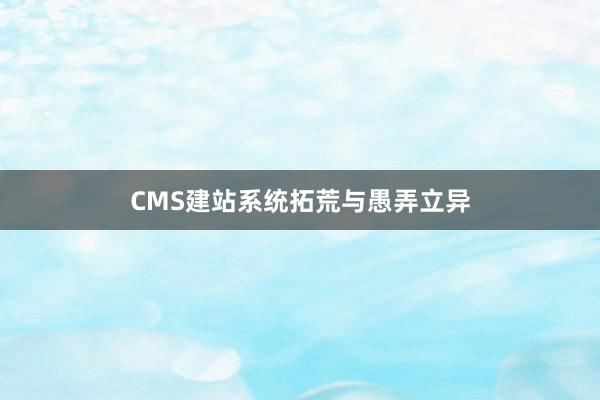CMS建站系统拓荒与愚弄立异